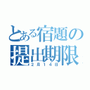 とある宿題の提出期限（２月１４日）