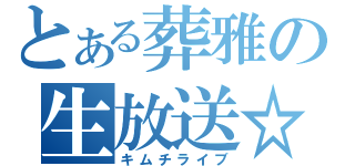 とある葬雅の生放送☆（キムチライブ）