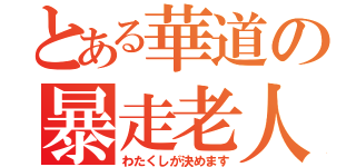 とある華道の暴走老人（わたくしが決めます）