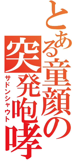 とある童顔の突発咆哮（サドンシャウト）