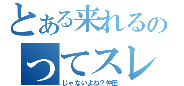 とある来れるのってスレ（じゃないよね？仲田）