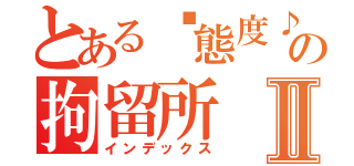 とある〞態度♪の拘留所Ⅱ（インデックス）