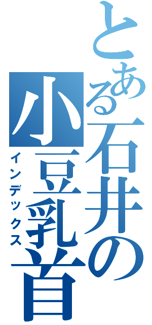 とある石井の小豆乳首（インデックス）