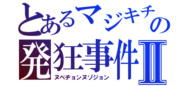 とあるマジキチの発狂事件Ⅱ（ヌベヂョンヌゾジョン）