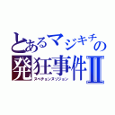 とあるマジキチの発狂事件Ⅱ（ヌベヂョンヌゾジョン）