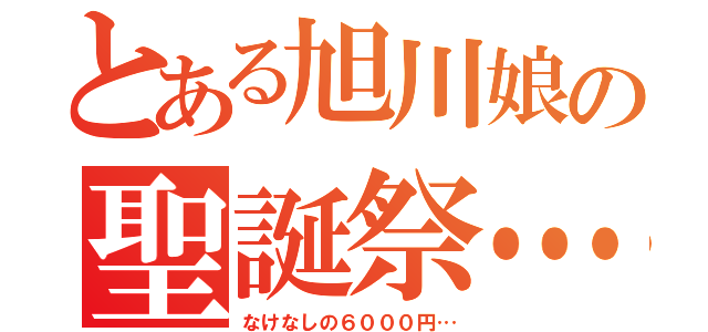 とある旭川娘の聖誕祭…（なけなしの６０００円…）