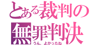 とある裁判の無罪判決（うん、よかったね）