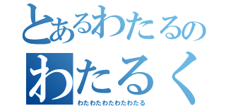 とあるわたるのわたるくん（わたわたわたわたわたる）