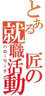 とある　匠の就職活動（ハローワーク）