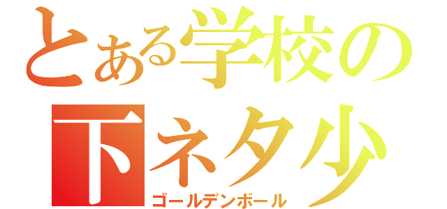 とある学校の下ネタ少年（ゴールデンボール）