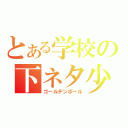 とある学校の下ネタ少年（ゴールデンボール）