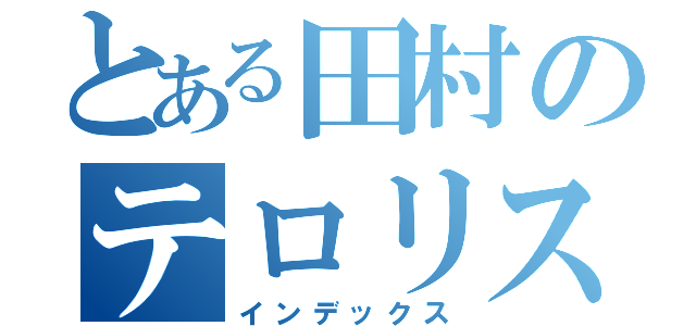 とある田村のテロリスト（インデックス）