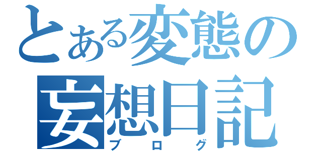 とある変態の妄想日記（ブログ）