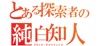 とある探索者の純白知人（ブラック・サクリファイス）