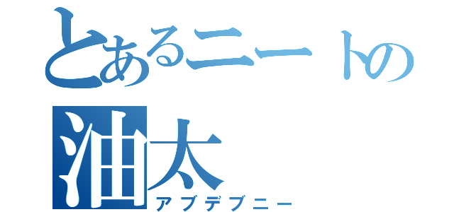 とあるニートの油太（アブデブニー）