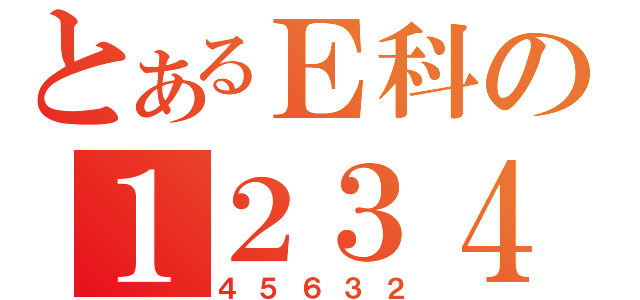 とあるＥ科の１２３４（４５６３２）