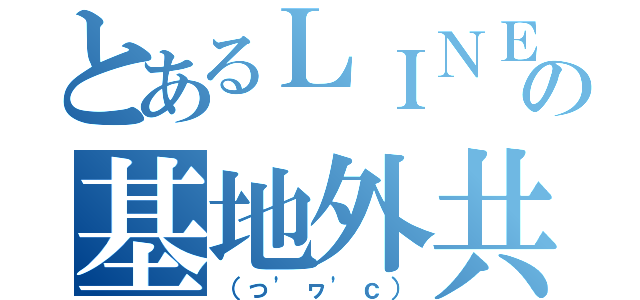 とあるＬＩＮＥの基地外共（（っ'ヮ'ｃ））