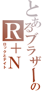 とあるブラザーズのＲ＋Ｎ（ロックとナイト）