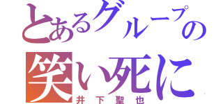 とあるグループの笑い死に（井下聖也）