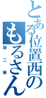 とある位置西のもるさん（厨二病）