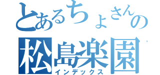 とあるちょさんの松島楽園（インデックス）