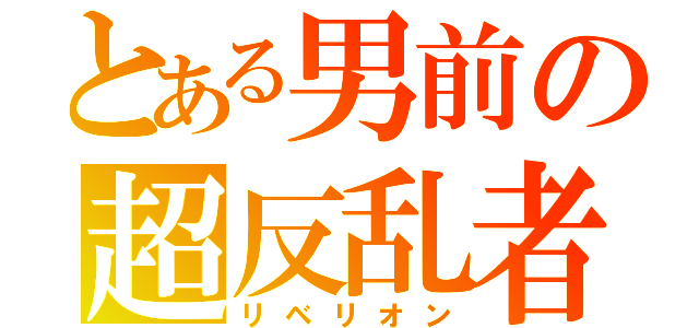 とある男前の超反乱者（リベリオン）