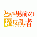 とある男前の超反乱者（リベリオン）