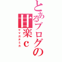 とあるブログの甘楽ｃ（ヤマガタミカ）