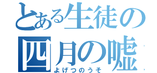 とある生徒の四月の嘘（よげつのうそ）