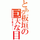 とある板垣の巨大な目（ちと臭うぞ・・・）