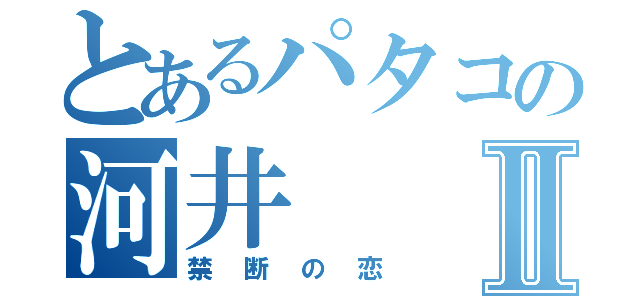 とあるパタコの河井Ⅱ（禁断の恋）