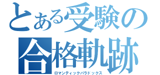 とある受験の合格軌跡（ロマンティックパラドックス）