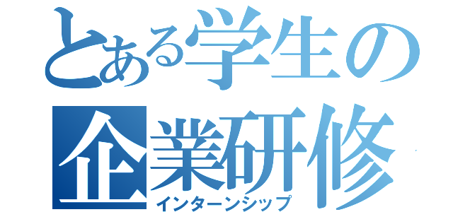 とある学生の企業研修（インターンシップ）