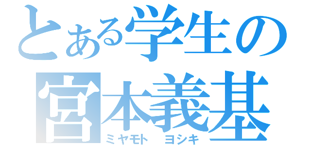 とある学生の宮本義基（ミヤモト　ヨシキ）