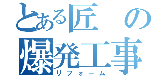 とある匠の爆発工事（リフォーム）