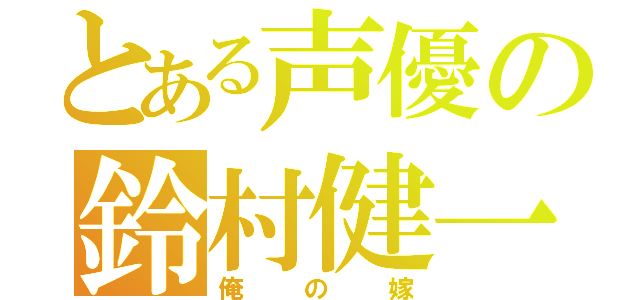 とある声優の鈴村健一（俺の嫁）