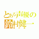 とある声優の鈴村健一（俺の嫁）