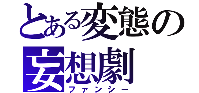 とある変態の妄想劇（ファンシー）