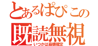 とあるぱぴこの既読無視（いつかは崩壊確定）