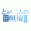 とある二人の狂躁目録Ⅱ（イディブラリー）