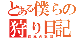 とある僕らの狩り日記（西風の猟団）