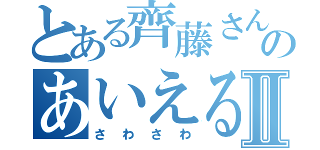 とある齊藤さんのあいえるたんⅡ（さわさわ）