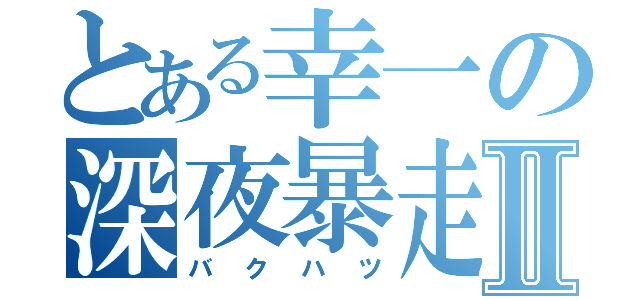 とある幸一の深夜暴走Ⅱ（バクハツ）