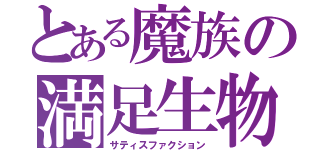 とある魔族の満足生物（サティスファクション）