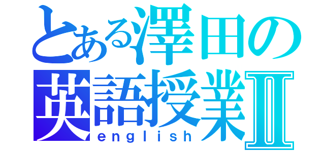 とある澤田の英語授業Ⅱ（ｅｎｇｌｉｓｈ）