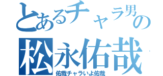 とあるチャラ男の松永佑哉（佑哉チャラいよ佑哉）