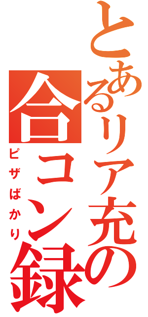 とあるリア充の合コン録（ピザばかり）