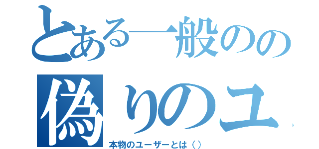 とある一般のの偽りのユーザー（本物のユーザーとは（））