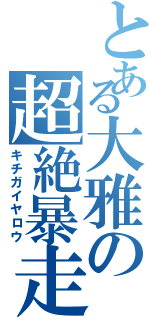 とある大雅の超絶暴走（キチガイヤロウ）