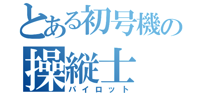 とある初号機の操縦士（パイロット）